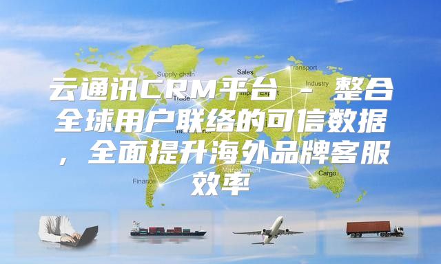 云通讯CRM平台 - 整合全球用户联络的可信数据，全面提升海外品牌客服效率