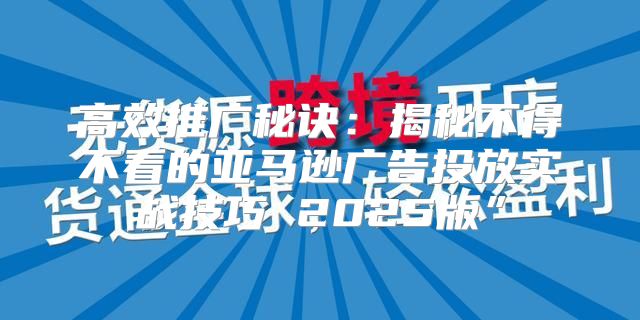 高效推广秘诀：揭秘不得不看的亚马逊广告投放实战技巧 2025版”