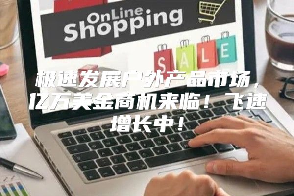 极速发展户外产品市场，亿万美金商机来临！飞速增长中！