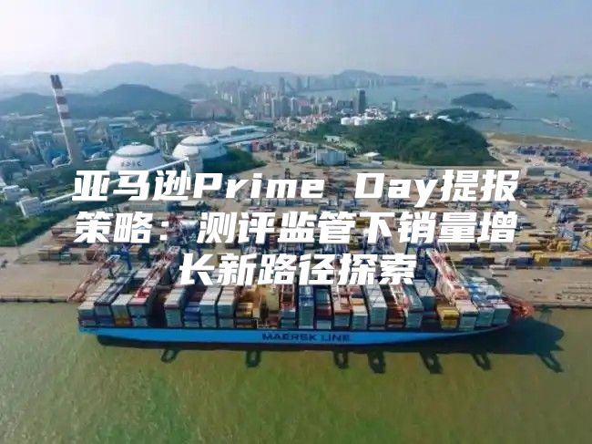 亚马逊Prime Day提报策略：测评监管下销量增长新路径探索