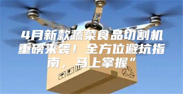 4月新款蔬菜食品切割机重磅来袭！全方位避坑指南，马上掌握”