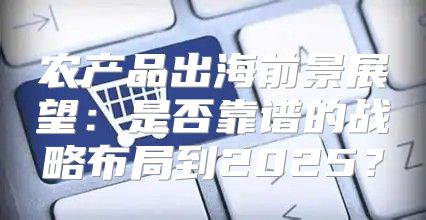 农产品出海前景展望：是否靠谱的战略布局到2025？