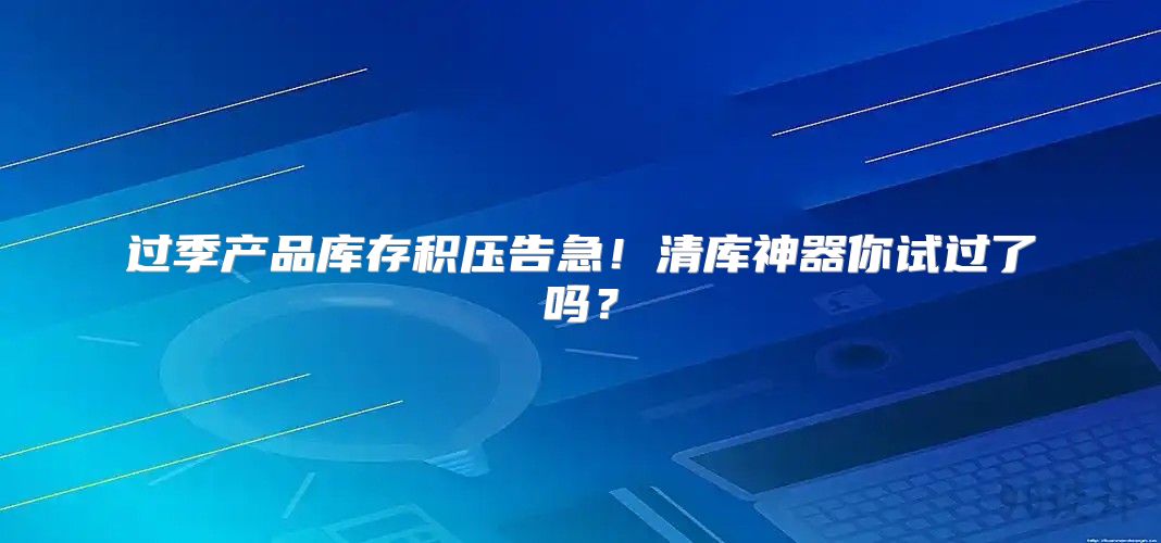 过季产品库存积压告急！清库神器你试过了吗？
