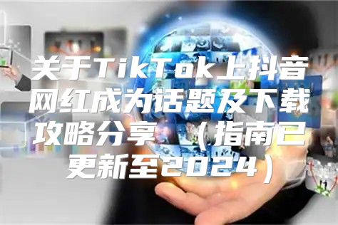 关于TikTok上抖音网红成为话题及下载攻略分享 指南已更新至2025