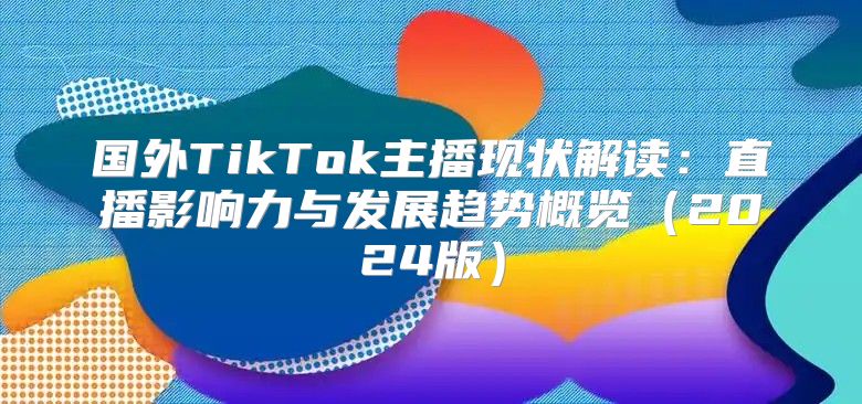 国外TikTok主播现状解读：直播影响力与发展趋势概览2025版