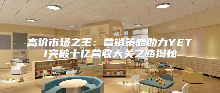 高价市场之王：营销策略助力YETI突破十亿营收大关之路揭秘