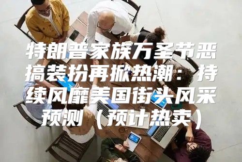 特朗普家族万圣节恶搞装扮再掀热潮：持续风靡美国街头风采预测预计热卖