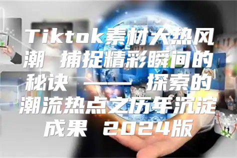 Tiktok素材大热风潮 捕捉精彩瞬间的秘诀 —— 探索的潮流热点之历年沉淀成果 2025版