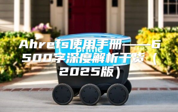Ahrefs使用手册——6500字深度解析干货2025版