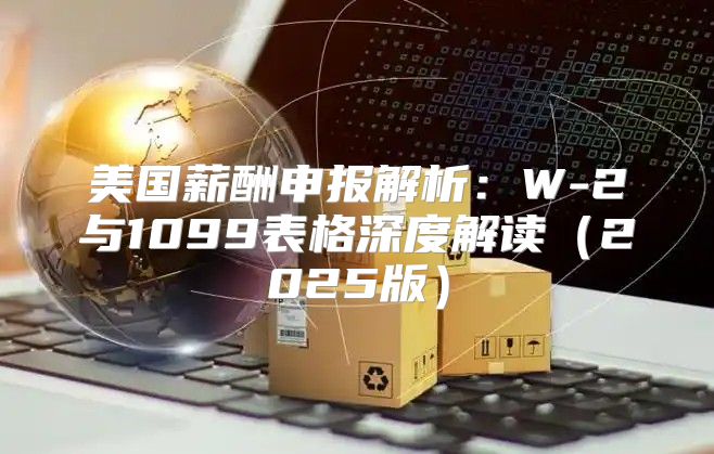 美国薪酬申报解析：W-2与1099表格深度解读2025版