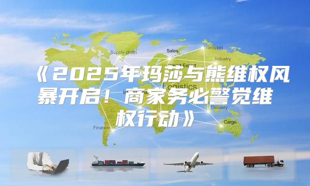 2025年玛莎与熊维权风暴开启！商家务必警觉维权行动