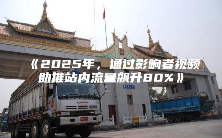 2025年，通过影响者视频助推站内流量飙升80%