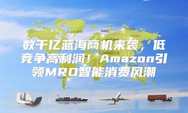 数千亿蓝海商机来袭，低竞争高利润！Amazon引领MRO智能消费风潮