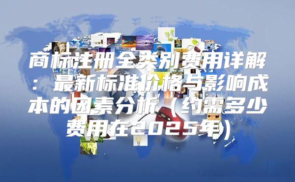 商标注册全类别费用详解：最新标准价格与影响成本的因素分析约需多少费用在2025年