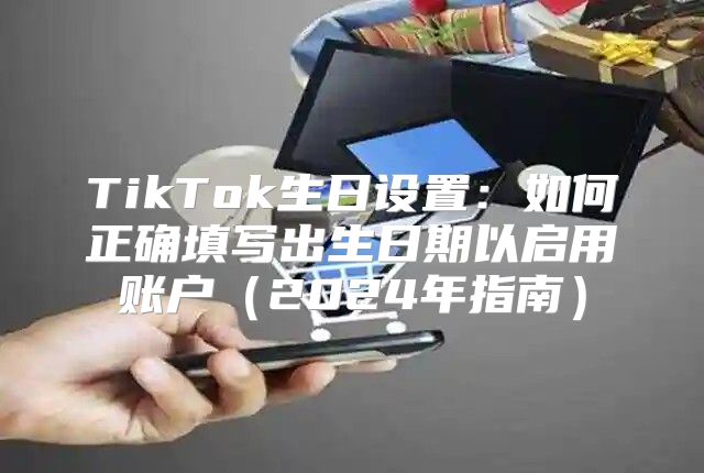 TikTok生日设置：如何正确填写出生日期以启用账户2025年指南