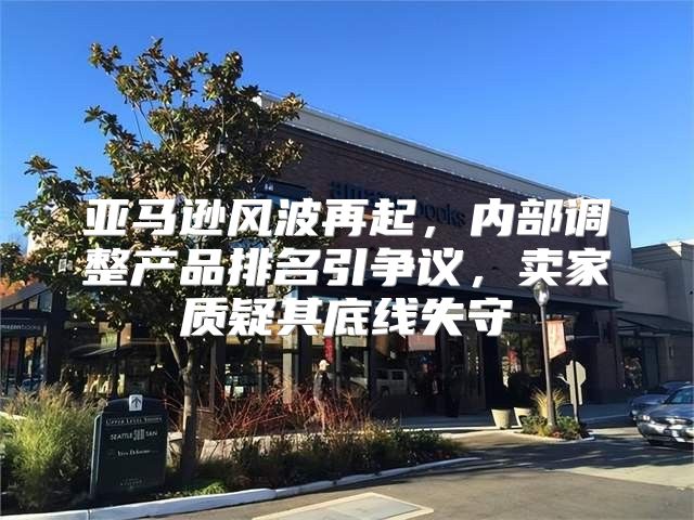 亚马逊风波再起，内部调整产品排名引争议，卖家质疑其底线失守