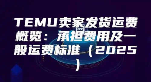 TEMU卖家发货运费概览：承担费用及一般运费标准2025
