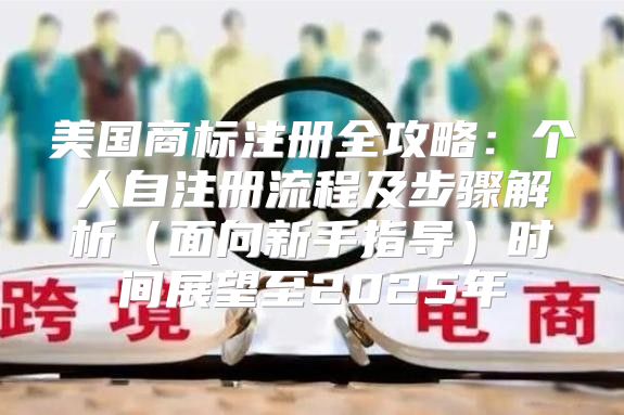 美国商标注册全攻略：个人自注册流程及步骤解析面向新手指导时间展望至2025年