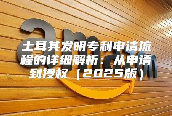 土耳其发明专利申请流程的详细解析：从申请到授权2025版