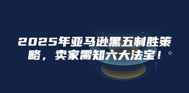 2025年亚马逊黑五制胜策略，卖家需知六大法宝！