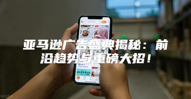 亚马逊广告盛典揭秘：前沿趋势与重磅大招！