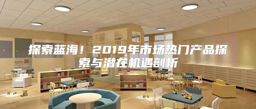 探索蓝海！2019年市场热门产品探索与潜在机遇剖析