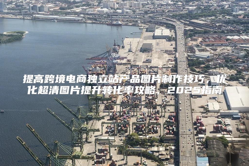 提高跨境电商独立站产品图片制作技巧，优化超清图片提升转化率攻略，2025指南