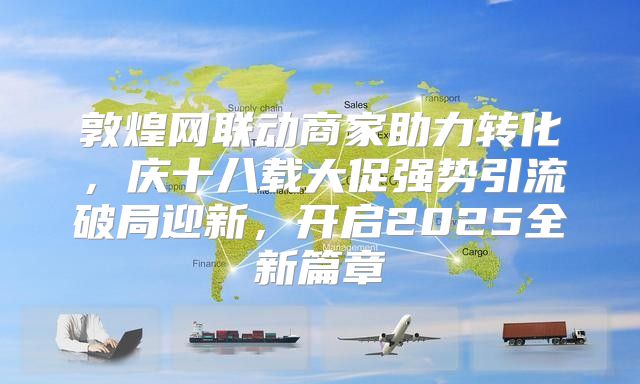 敦煌网联动商家助力转化，庆十八载大促强势引流破局迎新，开启2025全新篇章