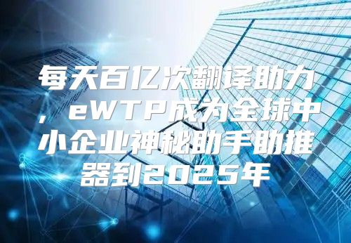 每天百亿次翻译助力，eWTP成为全球中小企业神秘助手助推器到2025年