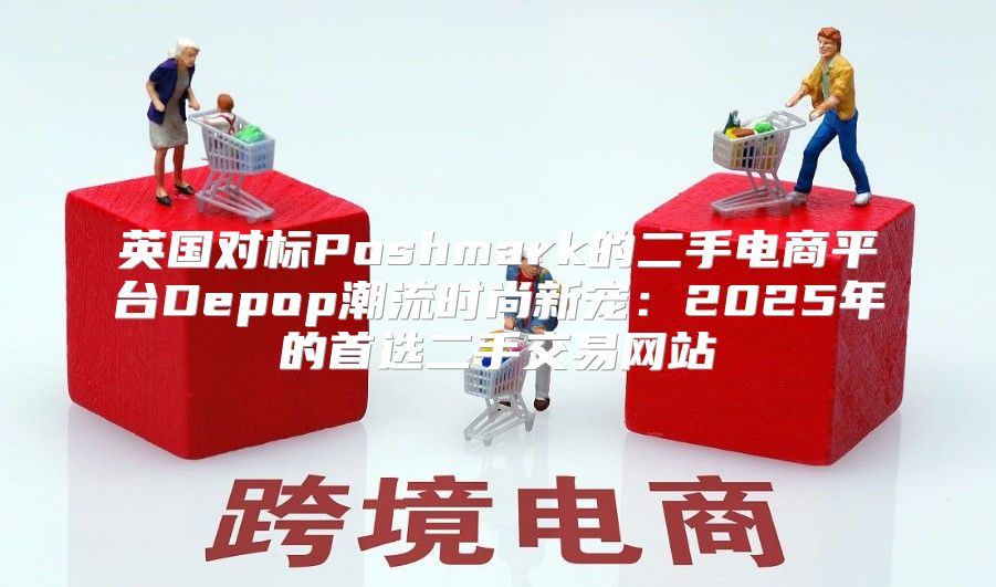 英国对标Poshmark的二手电商平台Depop潮流时尚新宠：2025年的首选二手交易网站