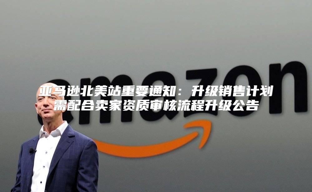 亚马逊北美站重要通知：升级销售计划需配合卖家资质审核流程升级公告
