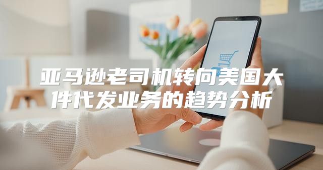 亚马逊老司机转向美国大件代发业务的趋势分析