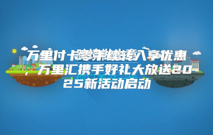 万里付卡零手续转入享优惠，万里汇携手好礼大放送2025新活动启动
