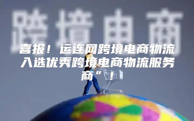 喜报！运连网跨境电商物流入选优秀跨境电商物流服务商”！