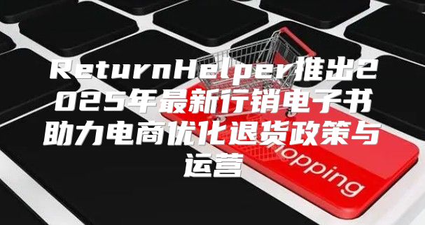 ReturnHelper推出2025年最新行销电子书助力电商优化退货政策与运营