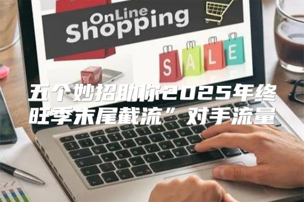 五个妙招助你2025年终旺季末尾截流”对手流量