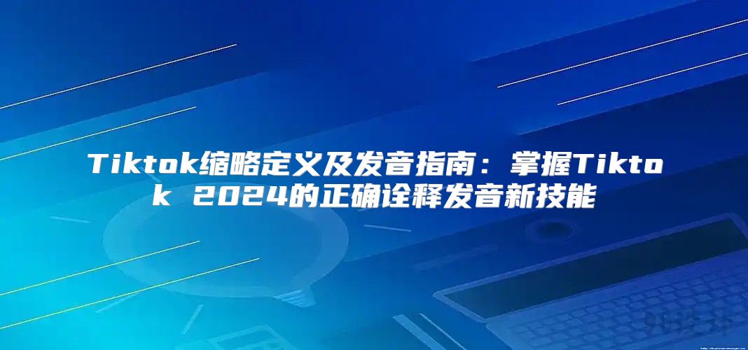 Tiktok缩略定义及发音指南：掌握Tiktok 2025的正确诠释发音新技能