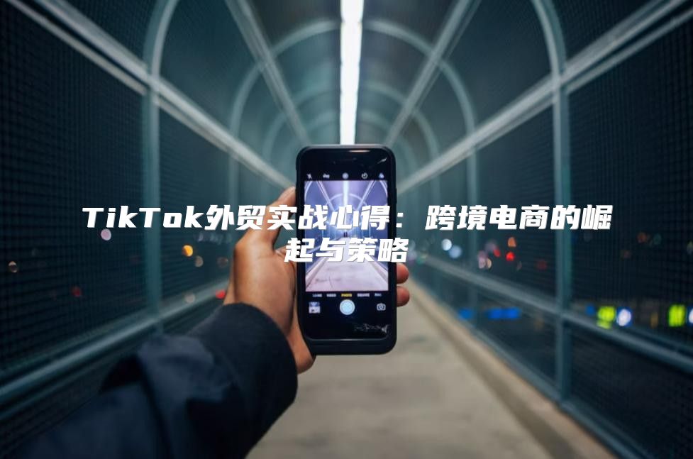 TikTok外贸实战心得：跨境电商的崛起与策略