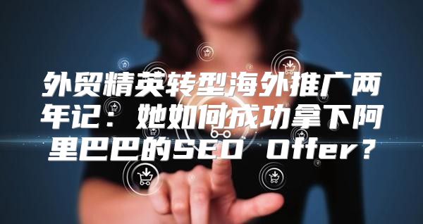 外贸精英转型海外推广两年记：她如何成功拿下阿里巴巴的SEO Offer？