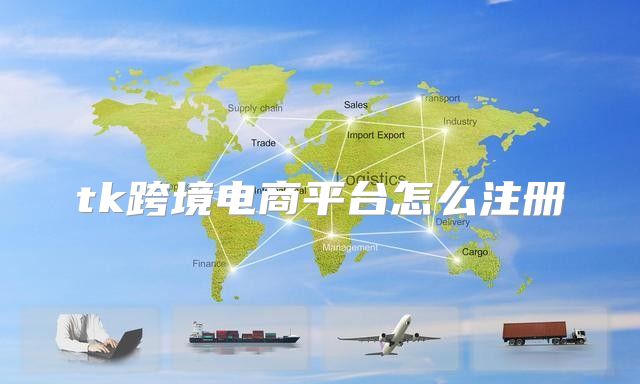 tk跨境电商平台怎么注册