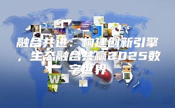 融合共进：构建创新引擎，生态融合共赢2025数字世界