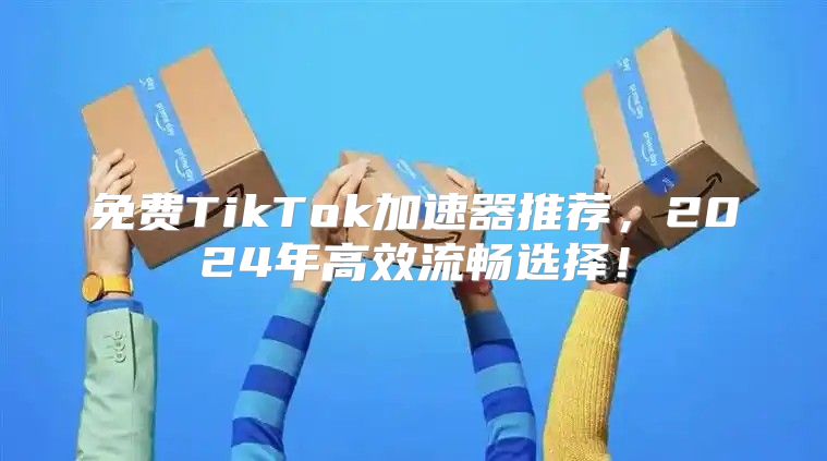 免费TikTok加速器推荐，2025年高效流畅选择！