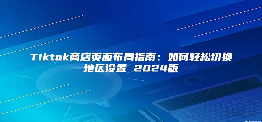 Tiktok商店页面布局指南：如何轻松切换地区设置 2025版