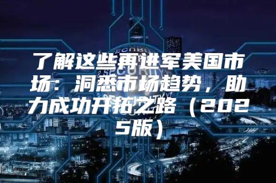 了解这些再进军美国市场：洞悉市场趋势，助力成功开拓之路2025版