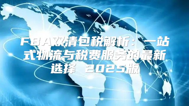FBA双清包税解析：一站式物流与税费服务的最新选择 2025版