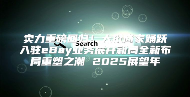 卖力重磅回归！大批商家踊跃入驻eBay业务展开新局全新布局重塑之潮 2025展望年