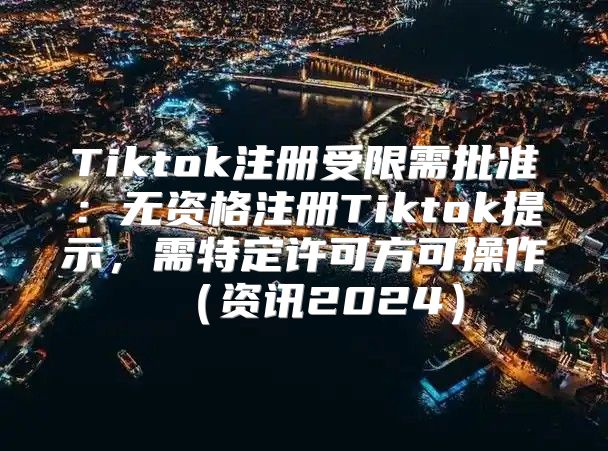 Tiktok注册受限需批准：无资格注册Tiktok提示，需特定许可方可操作资讯2025