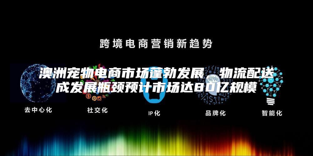 澳洲宠物电商市场蓬勃发展，物流配送成发展瓶颈预计市场达80亿规模
