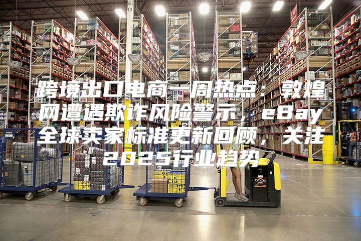 跨境出口电商一周热点：敦煌网遭遇欺诈风险警示，eBay全球卖家标准更新回顾，关注2025行业趋势