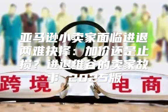 亚马逊小卖家面临进退两难抉择：加价还是止损？进退维谷的卖家故事 2025版